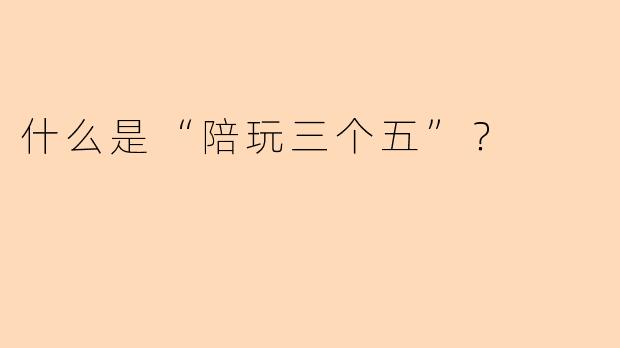 什么是“陪玩三个五”？