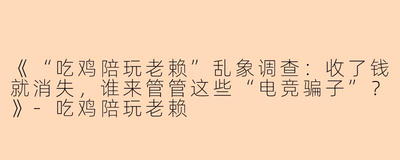 《“吃鸡陪玩老赖”乱象调查：收了钱就消失，谁来管管这些“电竞骗子”？》-吃鸡陪玩老赖