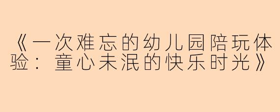 《一次难忘的幼儿园陪玩体验：童心未泯的快乐时光》