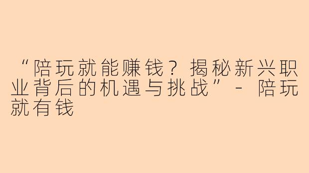 “陪玩就能赚钱？揭秘新兴职业背后的机遇与挑战”-陪玩就有钱