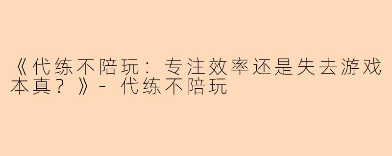 《代练不陪玩：专注效率还是失去游戏本真？》-代练不陪玩