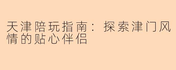 天津陪玩指南：探索津门风情的贴心伴侣