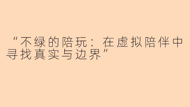 “不绿的陪玩：在虚拟陪伴中寻找真实与边界”