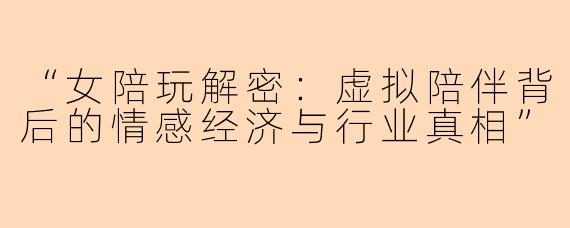 “女陪玩解密：虚拟陪伴背后的情感经济与行业真相”