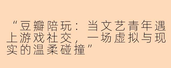 “豆瓣陪玩：当文艺青年遇上游戏社交，一场虚拟与现实的温柔碰撞”