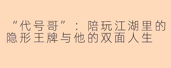 “代号哥”：陪玩江湖里的隐形王牌与他的双面人生