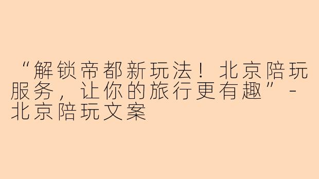 “解锁帝都新玩法！北京陪玩服务，让你的旅行更有趣”-北京陪玩文案