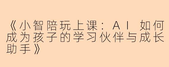 《小智陪玩上课：AI如何成为孩子的学习伙伴与成长助手》