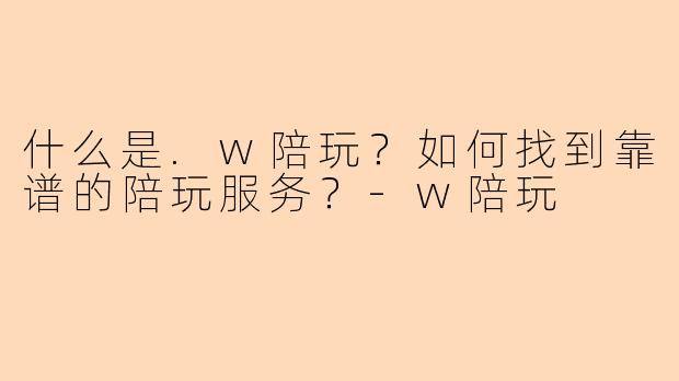 什么是.w陪玩？如何找到靠谱的陪玩服务？-w陪玩