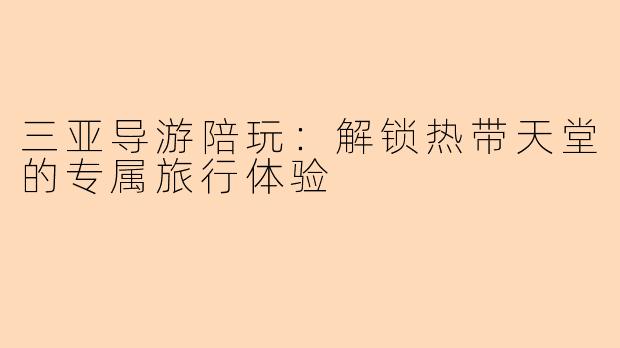 三亚导游陪玩：解锁热带天堂的专属旅行体验