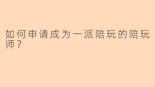 如何申请成为一派陪玩的陪玩师？