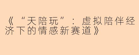 《“天陪玩”：虚拟陪伴经济下的情感新赛道》