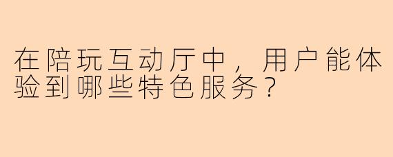 在陪玩互动厅中，用户能体验到哪些特色服务？