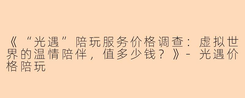 《“光遇”陪玩服务价格调查：虚拟世界的温情陪伴，值多少钱？》-光遇价格陪玩