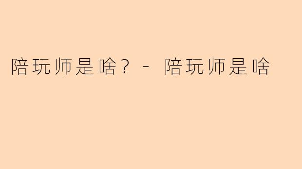 陪玩师是啥？-陪玩师是啥