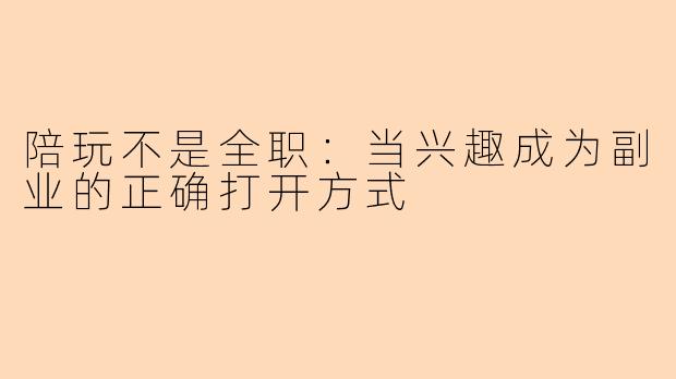 陪玩不是全职：当兴趣成为副业的正确打开方式