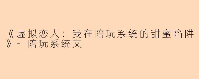 《虚拟恋人：我在陪玩系统的甜蜜陷阱》-陪玩系统文