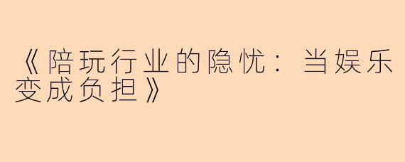 《陪玩行业的隐忧：当娱乐变成负担》