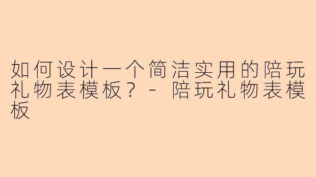 如何设计一个简洁实用的陪玩礼物表模板？-陪玩礼物表模板