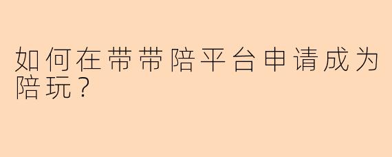 如何在带带陪平台申请成为陪玩？