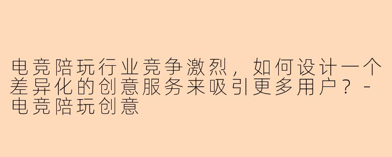 电竞陪玩行业竞争激烈，如何设计一个差异化的创意服务来吸引更多用户？