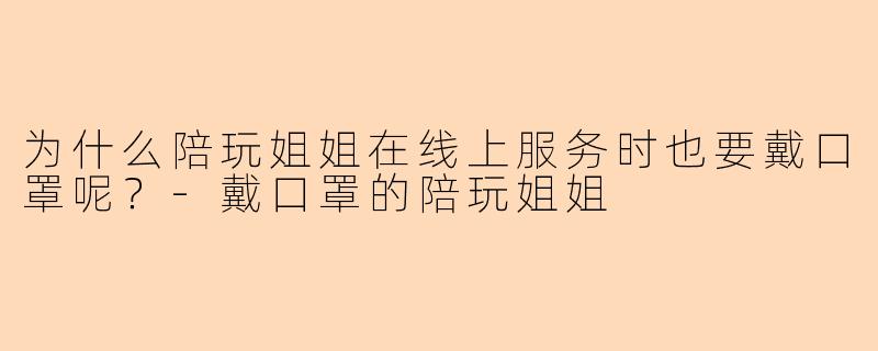 为什么陪玩姐姐在线上服务时也要戴口罩呢？-戴口罩的陪玩姐姐