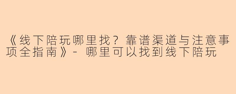《线下陪玩哪里找？靠谱渠道与注意事项全指南》-哪里可以找到线下陪玩