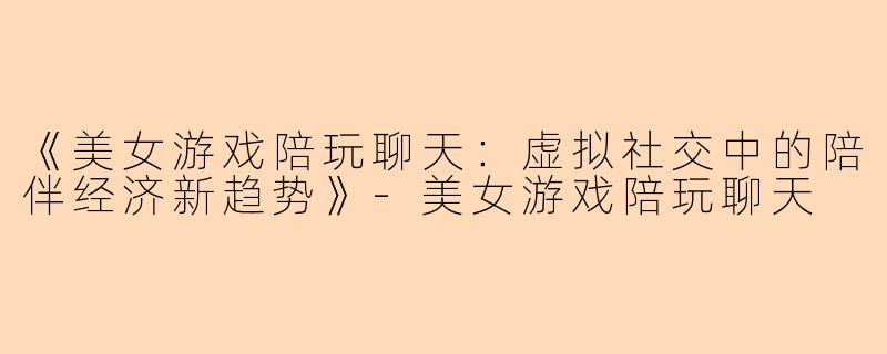 《美女游戏陪玩聊天：虚拟社交中的陪伴经济新趋势》-美女游戏陪玩聊天