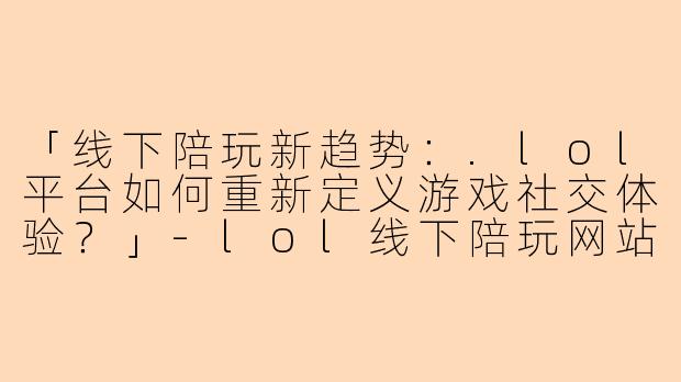 「线下陪玩新趋势：.lol平台如何重新定义游戏社交体验？」-lol线下陪玩网站