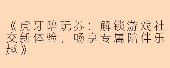 《虎牙陪玩券：解锁游戏社交新体验，畅享专属陪伴乐趣》