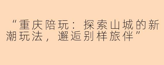 “重庆陪玩：探索山城的新潮玩法，邂逅别样旅伴”