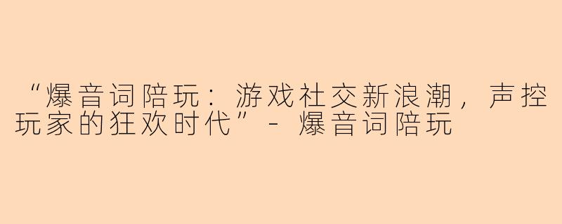 “爆音词陪玩：游戏社交新浪潮，声控玩家的狂欢时代”-爆音词陪玩