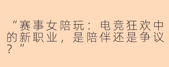 “赛事女陪玩：电竞狂欢中的新职业，是陪伴还是争议？”