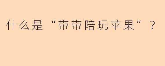 什么是“带带陪玩苹果”？