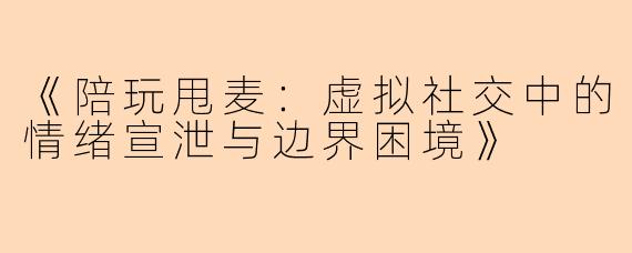 《陪玩甩麦:虚拟社交中的情绪宣泄与边界困境》