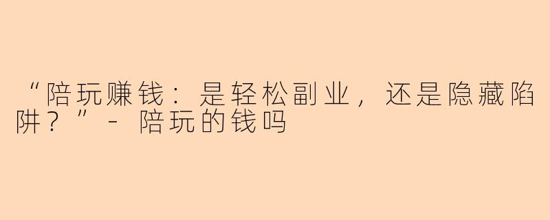 “陪玩赚钱：是轻松副业，还是隐藏陷阱？”-陪玩的钱吗
