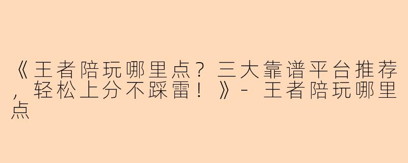 《王者陪玩哪里点？三大靠谱平台推荐，轻松上分不踩雷！》-王者陪玩哪里点
