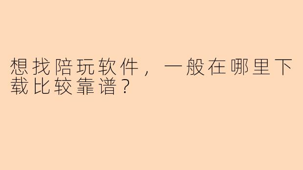 想找陪玩软件，一般在哪里下载比较靠谱？