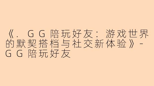 《.GG陪玩好友:游戏世界的默契搭档与社交新体验》
