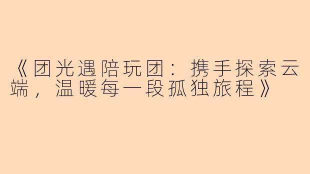 《团光遇陪玩团：携手探索云端，温暖每一段孤独旅程》