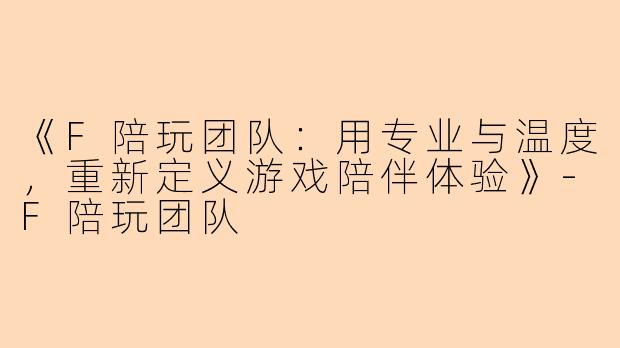 《F陪玩团队：用专业与温度，重新定义游戏陪伴体验》-F陪玩团队