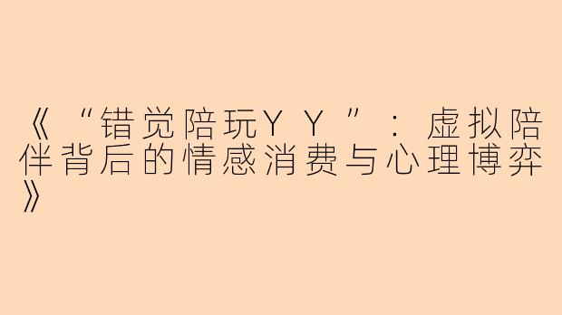 《“错觉陪玩YY”：虚拟陪伴背后的情感消费与心理博弈》