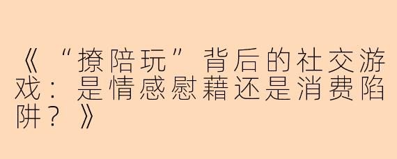 《“撩陪玩”背后的社交游戏：是情感慰藉还是消费陷阱？》