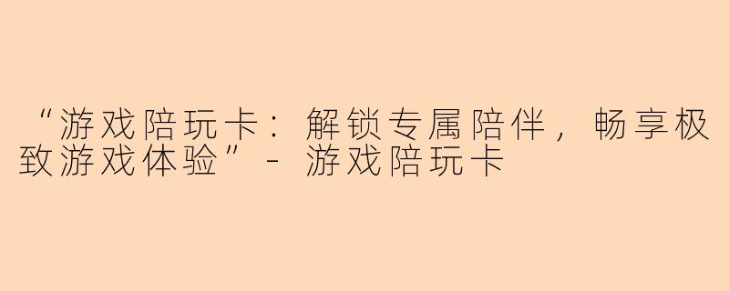 “游戏陪玩卡：解锁专属陪伴，畅享极致游戏体验”-游戏陪玩卡