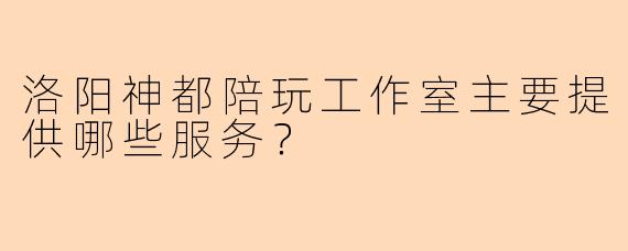 洛阳神都陪玩工作室主要提供哪些服务？