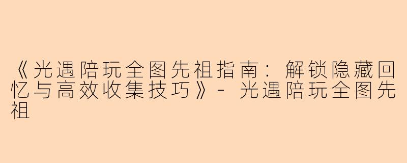 《光遇陪玩全图先祖指南：解锁隐藏回忆与高效收集技巧》-光遇陪玩全图先祖