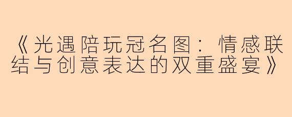 《光遇陪玩冠名图：情感联结与创意表达的双重盛宴》