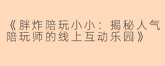 《胖炸陪玩小小：揭秘人气陪玩师的线上互动乐园》