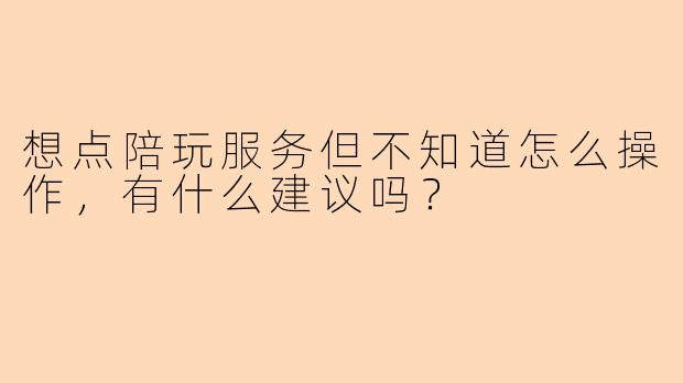 想点陪玩服务但不知道怎么操作，有什么建议吗？