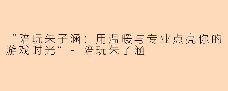 “陪玩朱子涵：用温暖与专业点亮你的游戏时光”-陪玩朱子涵